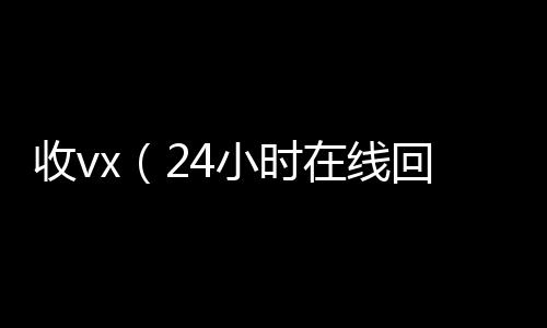 收vx（2收vx号4小时在线回收vx）